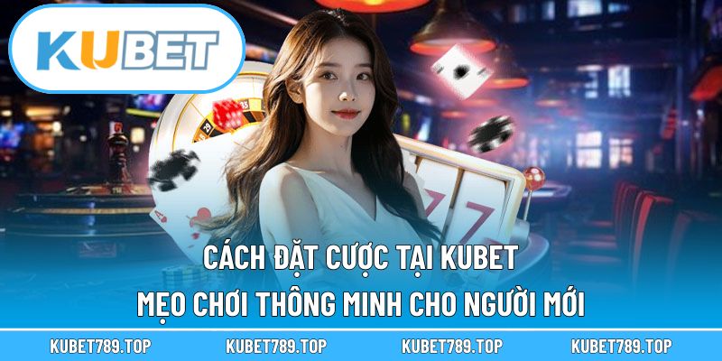 Cách Đặt Cược Tại KUBET – Mẹo Chơi Thông Minh Cho Người Mới